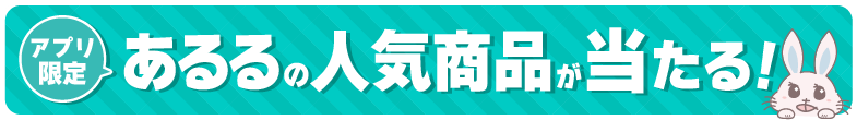 アプリ限定あるるの人気商品が当たる！