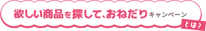 欲しい商品を探しておねだりキャンペーンとは?