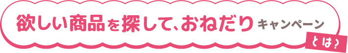 欲しい商品を探しておねだりキャンペーンとは?