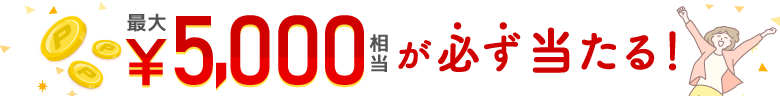 最大5,000円相当が必ず当たる！