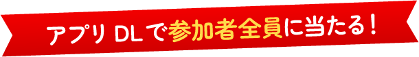 アプリDLで参加者全員に当たる！