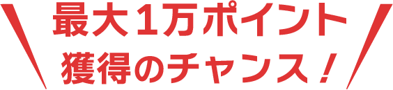 最大１万ポイント獲得のチャンス！