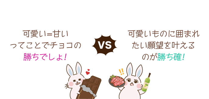 「可愛い＝甘いってことでチョコの勝ちでしょ！」VS「可愛いものに囲まれたい願望を叶えるのが勝ち確！」