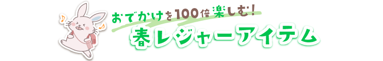 おでかけを100倍楽しむ！春レジャーアイテム