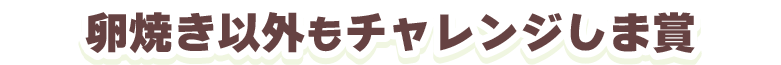 そんなオトンにはこれ！「卵焼き以外もチャレンジしま賞」