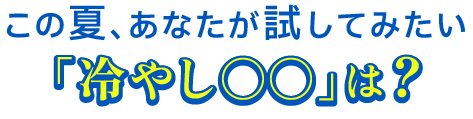 この夏、あなたが試してみたい「冷やし○○」は？