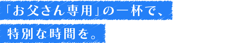 「お父さん専用」の一杯で、特別な時間を。