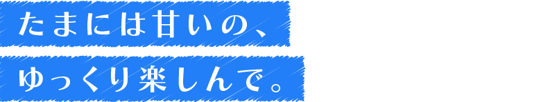 たまには甘いの、ゆっくり楽しんで。