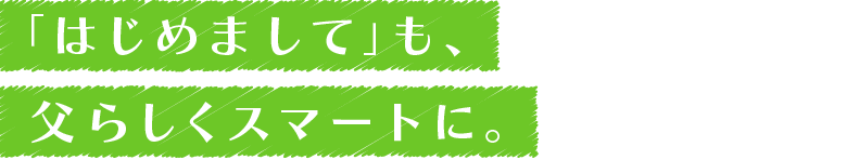 「はじめまして」も、父らしくスマートに。
