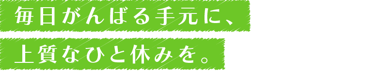 毎日がんばる手元に、上質なひと休みを。