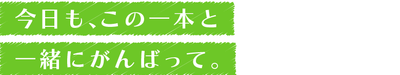 今日も、この一本と一緒にがんばって。