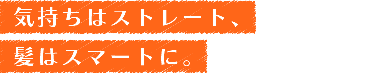 気持ちはストレート、髪はスマートに。