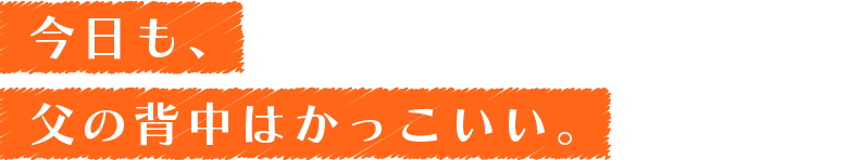 今日も、父の背中はかっこいい。