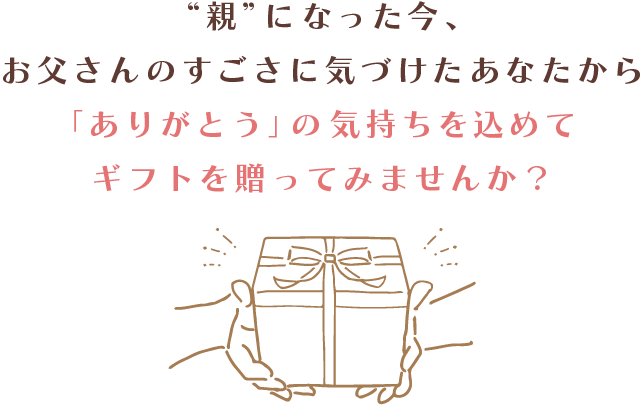 “親”になった今、お父さんのすごさに気づけたあなたから「ありがとう」の気持ちを込めて
            ギフトを贈ってみませんか？