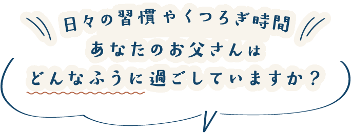 日々の習慣やくつろぎ時間、あなたのお父さんはどんなふうに過ごしていますか？