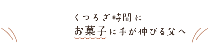 くつろぎ時間にお菓子に手が伸びる父へ