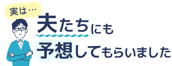 実は…夫たちにも予想してもらいました