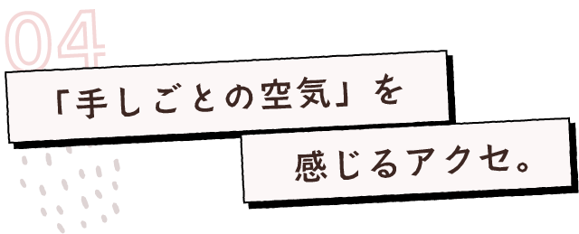「手しごとの空気」を感じるアクセ。