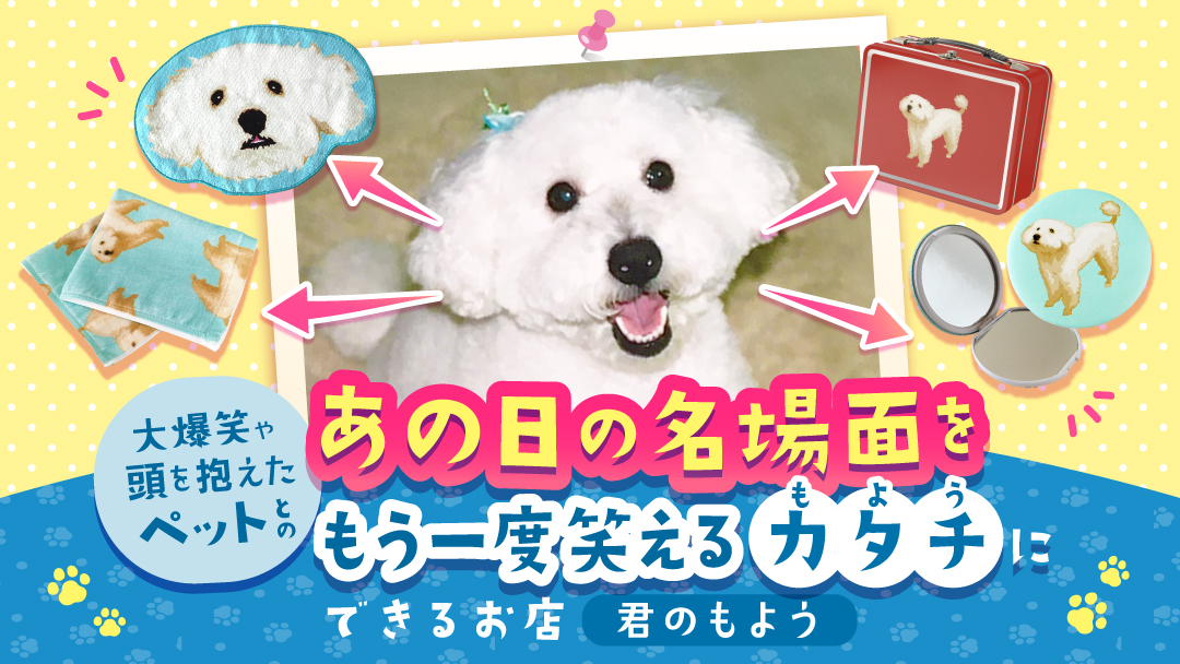 ペットとの、あの日の名場面をもう一度笑えるカタチにできるお店【君のもよう】
        