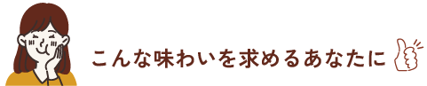 こんな味わいを求めるあなたに