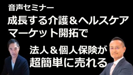 音声セミナー「成長する介護＆ヘルスケアマーケット開拓で法人＆個人保険が超簡単に売れる」の画像