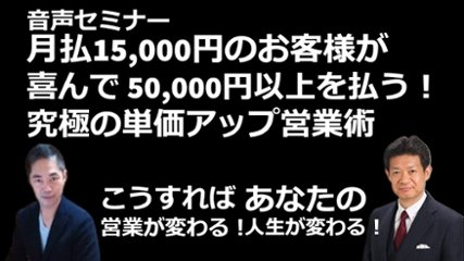 音声セミナー「月払15,000円のお客様が喜んで50,000円以上を払う！究極の単価アップ営業術～こうすればあなたの営業が変わる！人生が変わる！～」の画像